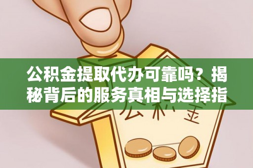 太保公积金提取代办可靠吗？揭秘背后的服务真相与选择指南
