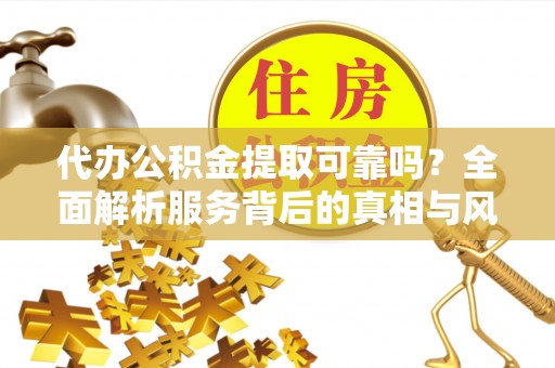 太保代办公积金提取可靠吗？全面解析服务背后的真相与风险