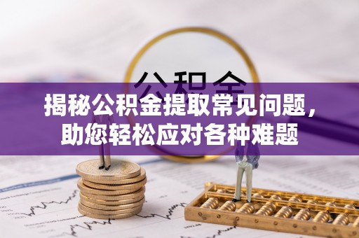 太保揭秘公积金提取常见问题，助您轻松应对各种难题