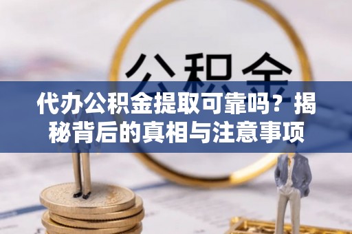 太保代办公积金提取可靠吗？揭秘背后的真相与注意事项