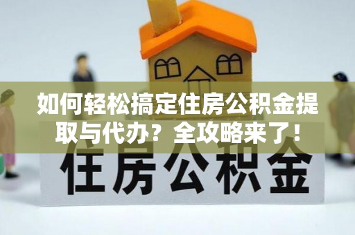 太保如何轻松搞定住房公积金提取与代办？全攻略来了！