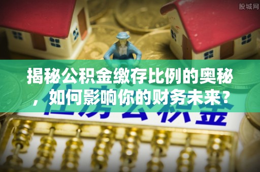太保揭秘公积金缴存比例的奥秘，如何影响你的财务未来？