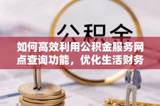 太保如何高效利用公积金服务网点查询功能，优化生活财务管理