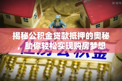 太保揭秘公积金贷款抵押的奥秘，助你轻松实现购房梦想