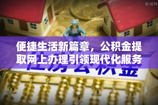 太保便捷生活新篇章，公积金提取网上办理引领现代化服务
