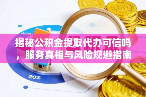 太保揭秘公积金提取代办可信吗，服务真相与风险规避指南