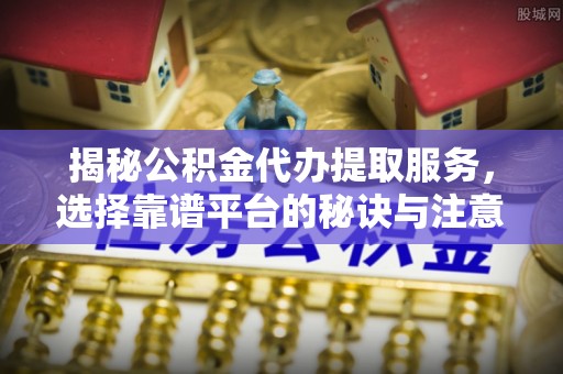 太保揭秘公积金代办提取服务，选择靠谱平台的秘诀与注意事项