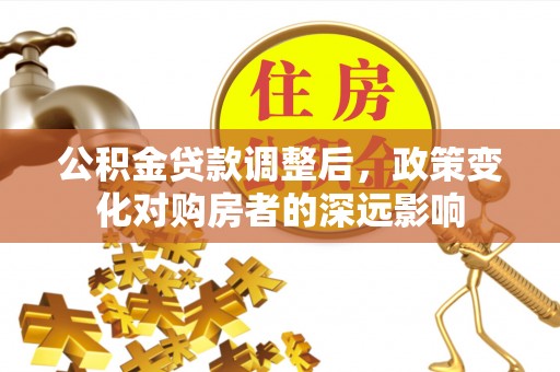太保公积金贷款调整后，政策变化对购房者的深远影响