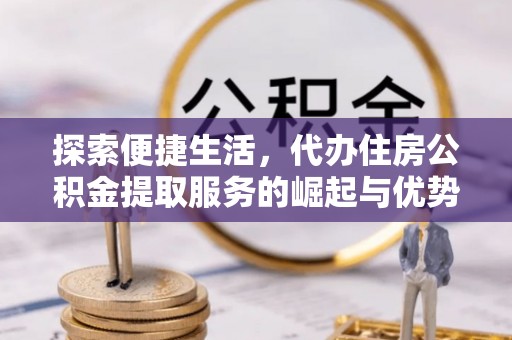 太保探索便捷生活，代办住房公积金提取服务的崛起与优势