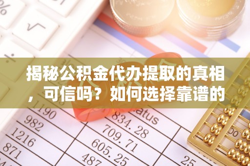 太保揭秘公积金代办提取的真相，可信吗？如何选择靠谱的服务商？
