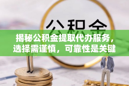 太保揭秘公积金提取代办服务，选择需谨慎，可靠性是关键