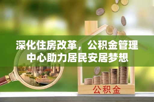 太保深化住房改革，公积金管理中心助力居民安居梦想