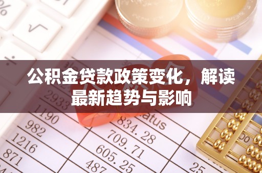 太保公积金贷款政策变化，解读最新趋势与影响