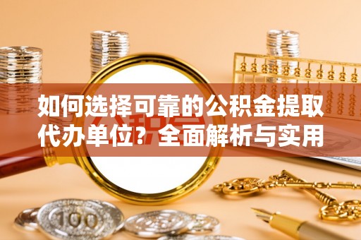 太保如何选择可靠的公积金提取代办单位？全面解析与实用建议