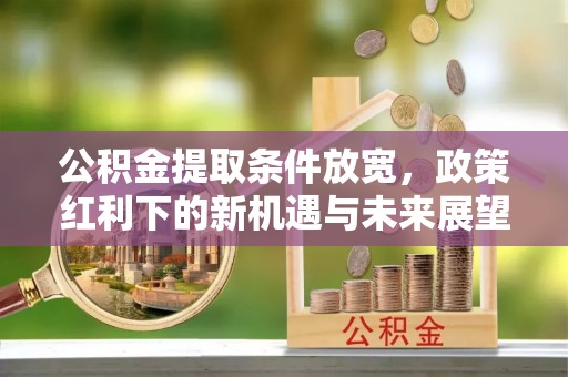 太保公积金提取条件放宽，政策红利下的新机遇与未来展望