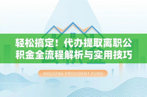 太保轻松搞定！代办提取离职公积金全流程解析与实用技巧