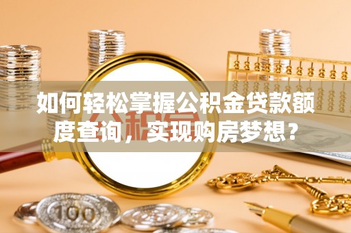 太保如何轻松掌握公积金贷款额度查询，实现购房梦想？