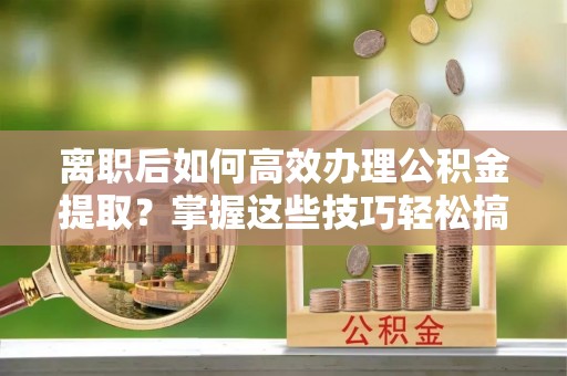 太保离职后如何高效办理公积金提取？掌握这些技巧轻松搞定