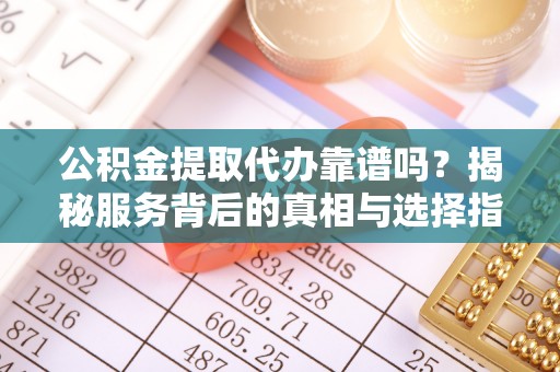 太保公积金提取代办靠谱吗？揭秘服务背后的真相与选择指南
