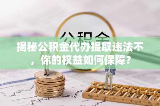 太保揭秘公积金代办提取违法不，你的权益如何保障？